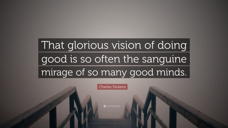Charles Dickens Quote: “That glorious vision of doing good is so often the sanguine mirage of so many good minds.”