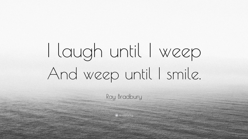 Ray Bradbury Quote: “I laugh until I weep And weep until I smile.”