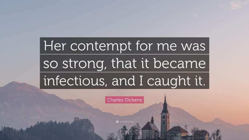 Charles Dickens Quote: “Her contempt for me was so strong, that it became infectious, and I caught it.”