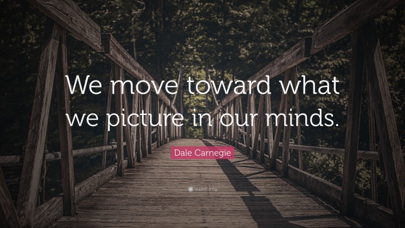 Dale Carnegie Quote: “We move toward what we picture in our minds.”
