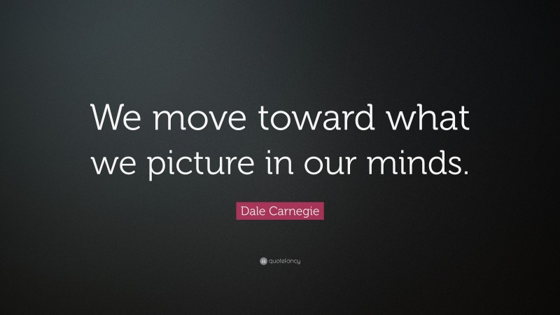 Dale Carnegie Quote: “We move toward what we picture in our minds.”