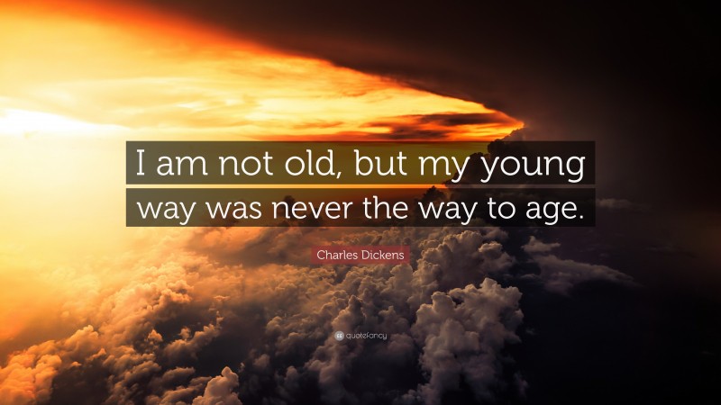 Charles Dickens Quote: “I am not old, but my young way was never the way to age.”