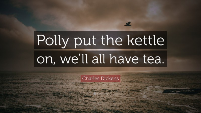 Charles Dickens Quote: “Polly put the kettle on, we’ll all have tea.”