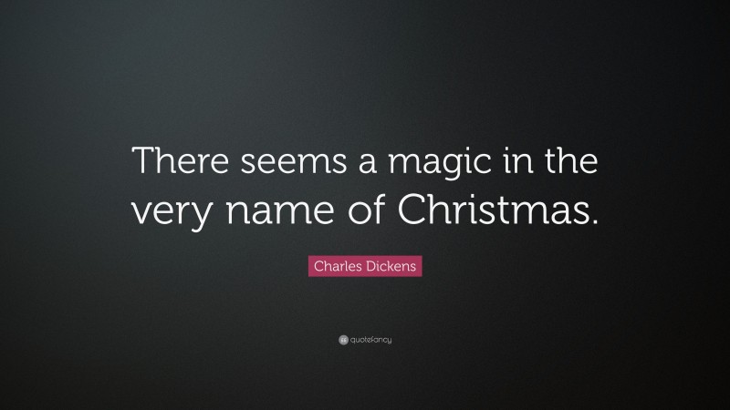 Charles Dickens Quote: “There seems a magic in the very name of Christmas.”