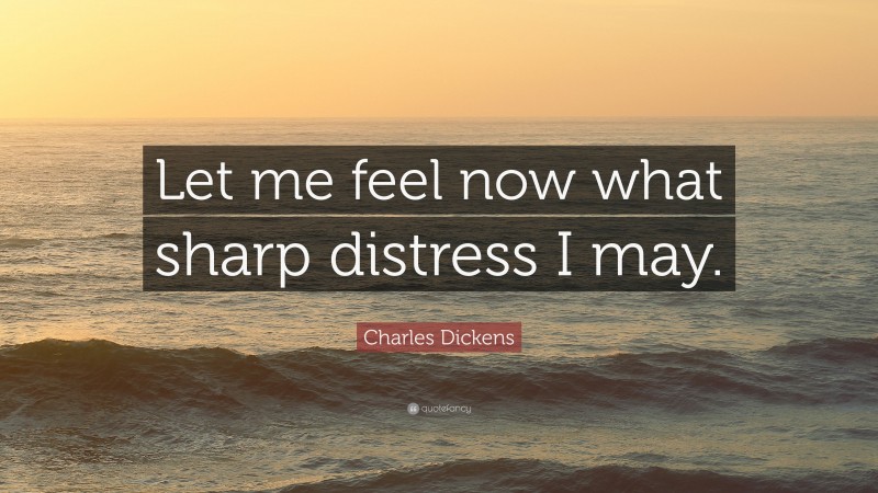 Charles Dickens Quote: “Let me feel now what sharp distress I may.”