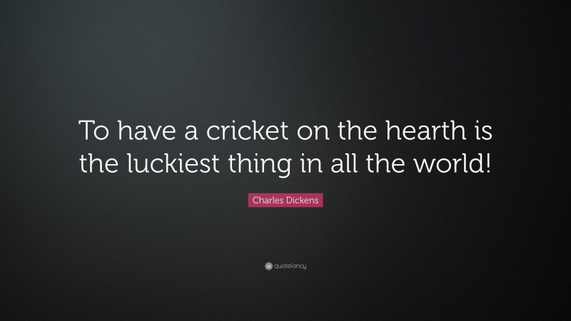 Charles Dickens Quote: “To have a cricket on the hearth is the luckiest thing in all the world!”