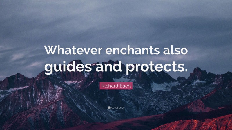 Richard Bach Quote: “Whatever enchants also guides and protects.”