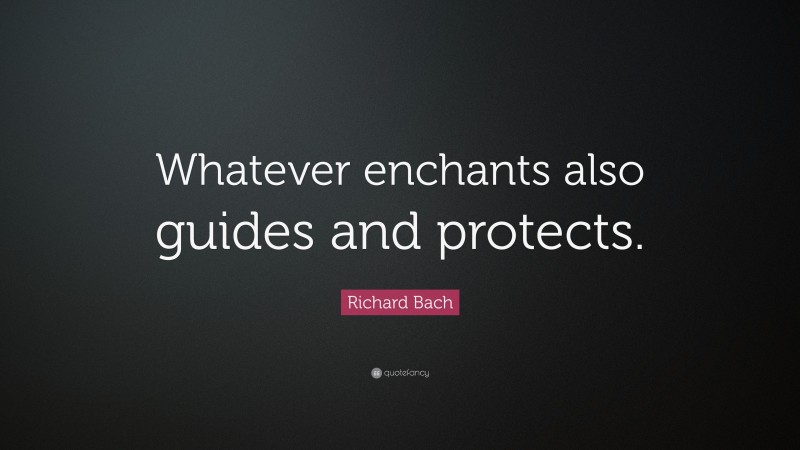 Richard Bach Quote: “Whatever enchants also guides and protects.”