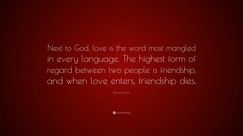 Richard Bach Quote: “Next to God, love is the word most mangled in every language. The highest form of regard between two people is friendship, and when love enters, friendship dies.”