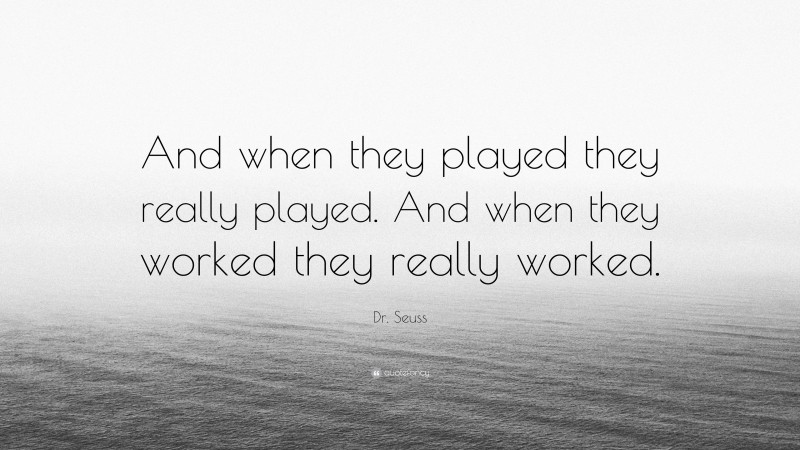Dr. Seuss Quote: “And when they played they really played. And when they worked they really worked.”