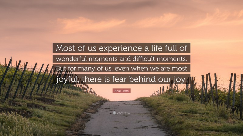 Nhat Hanh Quote: “Most of us experience a life full of wonderful moments and difficult moments. But for many of us, even when we are most joyful, there is fear behind our joy.”