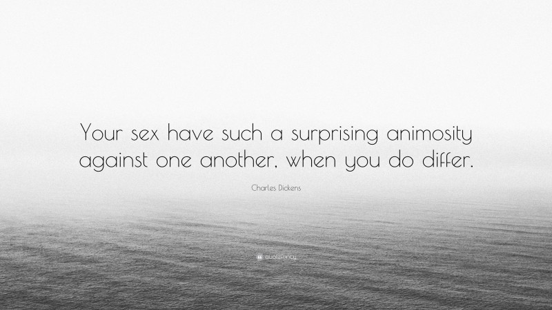 Charles Dickens Quote: “Your sex have such a surprising animosity against one another, when you do differ.”