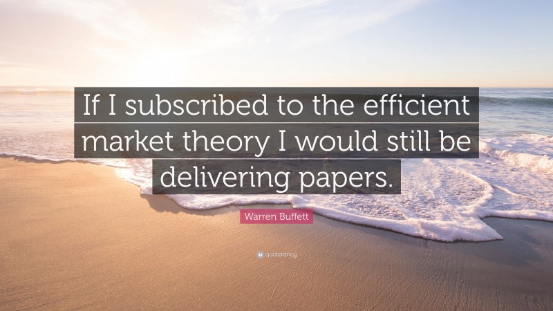 Warren Buffett Quote: “If I subscribed to the efficient market theory I would still be delivering papers.”