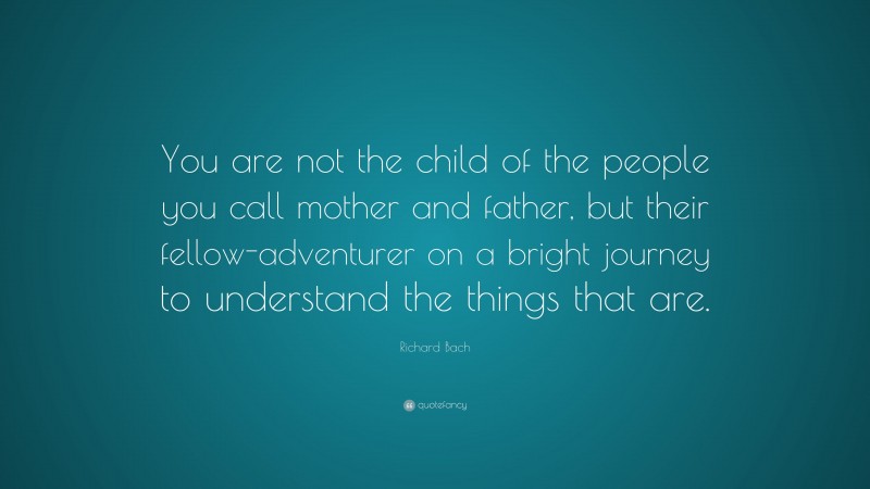 Richard Bach Quote: “You are not the child of the people you call mother and father, but their fellow-adventurer on a bright journey to understand the things that are.”