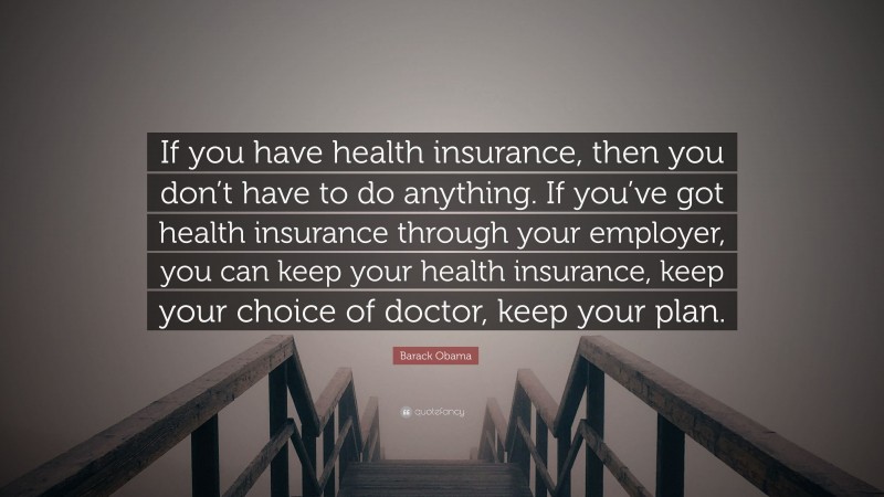 Barack Obama Quote: “If you have health insurance, then you don’t have to do anything. If you’ve got health insurance through your employer, you can keep your health insurance, keep your choice of doctor, keep your plan.”