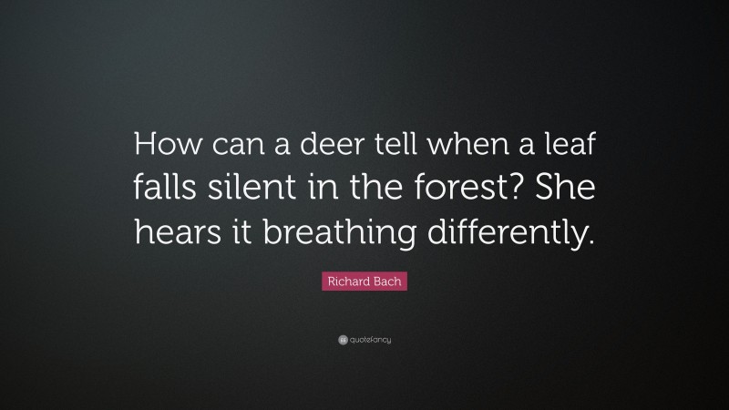 Richard Bach Quote: “How can a deer tell when a leaf falls silent in the forest? She hears it breathing differently.”