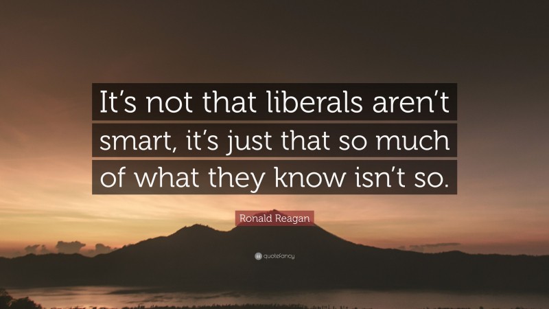 Ronald Reagan Quote: “It’s not that liberals aren’t smart, it’s just that so much of what they know isn’t so.”