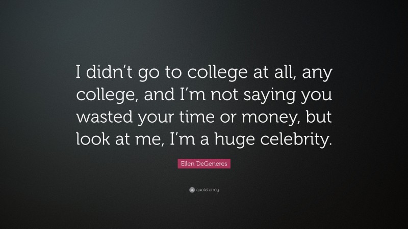 Ellen DeGeneres Quote: “I didn’t go to college at all, any college, and I’m not saying you wasted your time or money, but look at me, I’m a huge celebrity.”