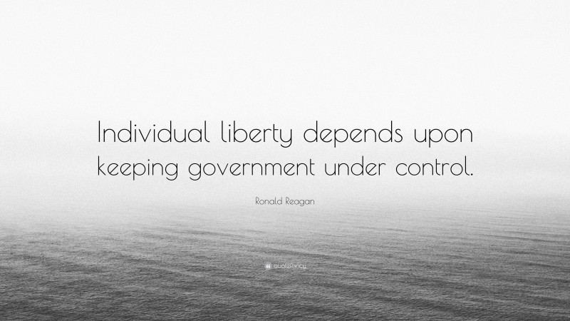 Ronald Reagan Quote: “Individual liberty depends upon keeping government under control.”