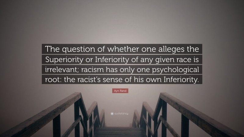 Ayn Rand Quote: “The question of whether one alleges the Superiority or Inferiority of any given race is irrelevant; racism has only one psychological root: the racist’s sense of his own Inferiority.”