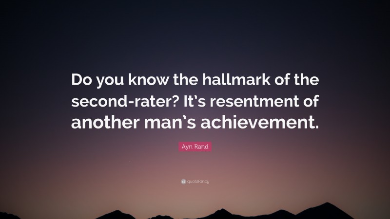 Ayn Rand Quote: “Do you know the hallmark of the second-rater? It’s resentment of another man’s achievement.”