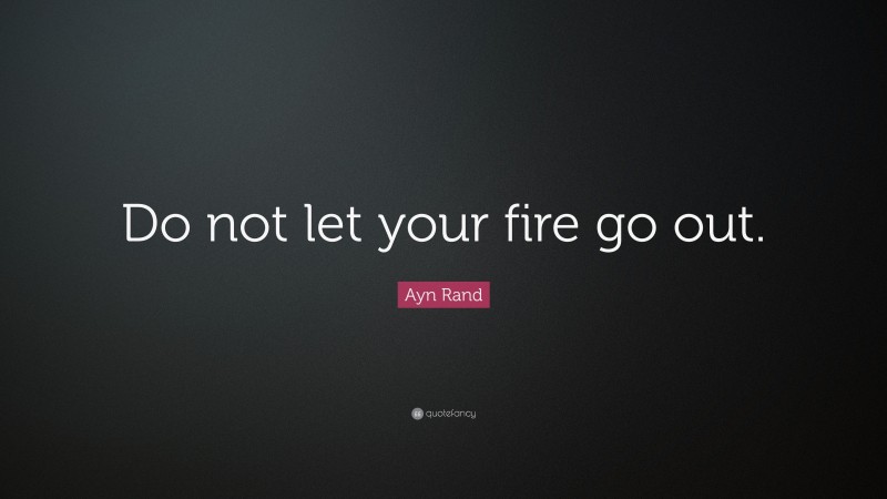 Ayn Rand Quote: “Do not let your fire go out.”