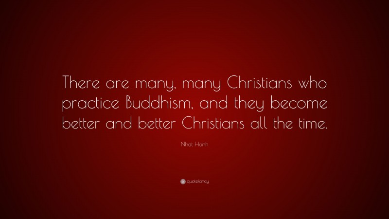 Nhat Hanh Quote: “There are many, many Christians who practice Buddhism, and they become better and better Christians all the time.”