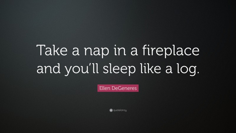Ellen DeGeneres Quote: “Take a nap in a fireplace and you’ll sleep like a log.”