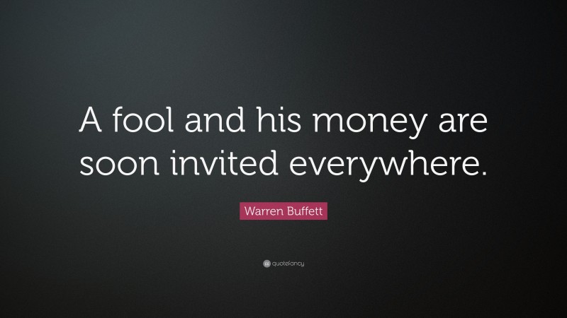 Warren Buffett Quote: “A fool and his money are soon invited everywhere.”