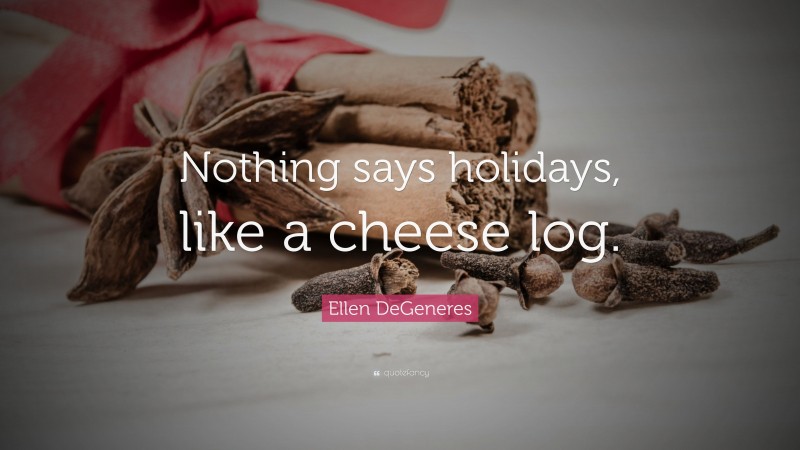 Ellen DeGeneres Quote: “Nothing says holidays, like a cheese log.”