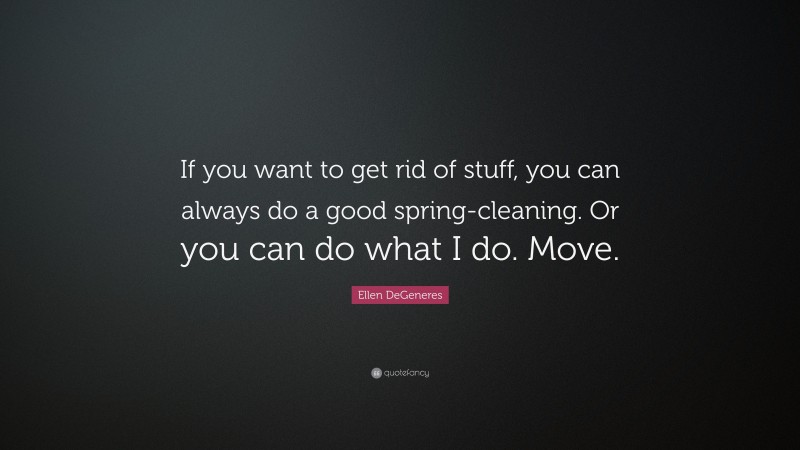 Ellen DeGeneres Quote: “If you want to get rid of stuff, you can always do a good spring-cleaning. Or you can do what I do. Move.”