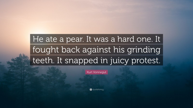 Kurt Vonnegut Quote: “He ate a pear. It was a hard one. It fought back against his grinding teeth. It snapped in juicy protest.”