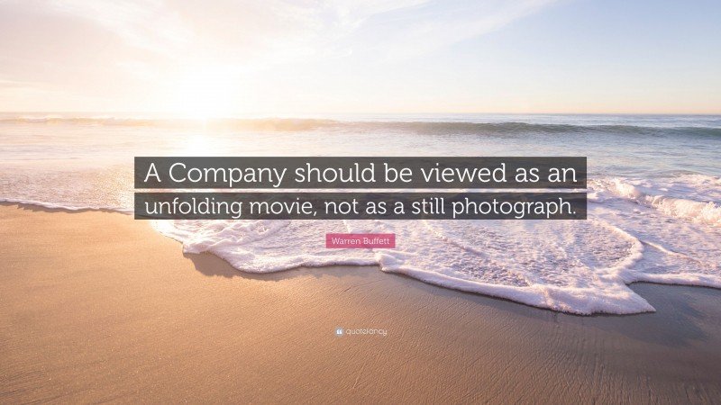 Warren Buffett Quote: “A Company should be viewed as an unfolding movie, not as a still photograph.”