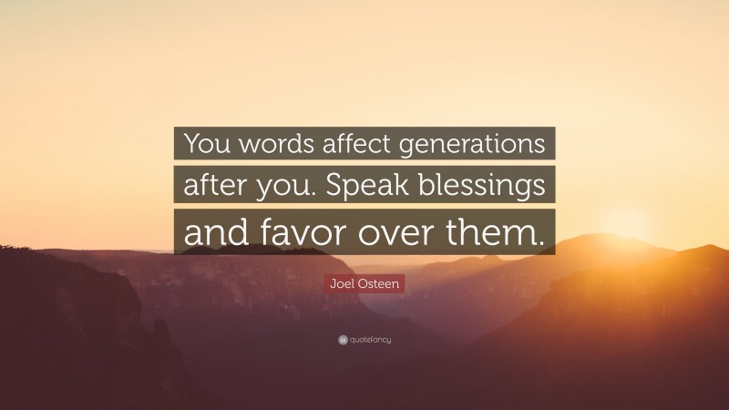 Joel Osteen Quote: “You words affect generations after you. Speak blessings and favor over them.”