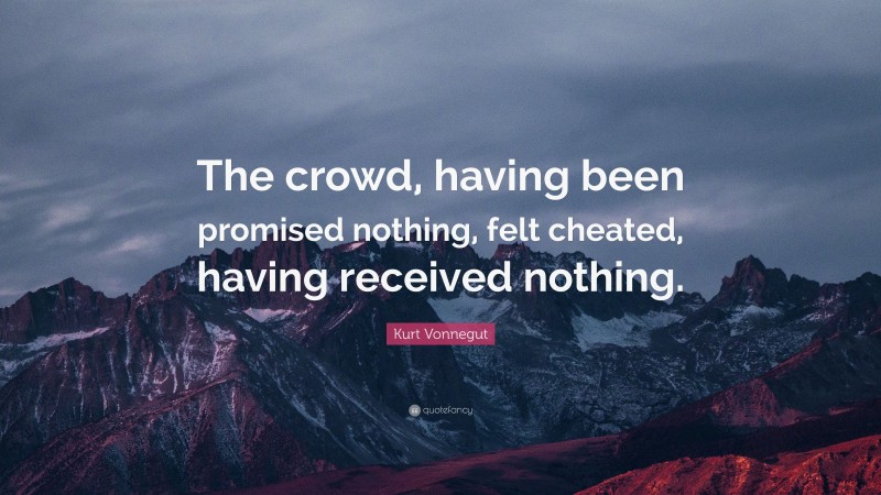 Kurt Vonnegut Quote: “The crowd, having been promised nothing, felt cheated, having received nothing.”