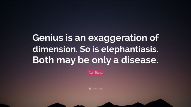 Ayn Rand Quote: “Genius is an exaggeration of dimension. So is elephantiasis. Both may be only a disease.”