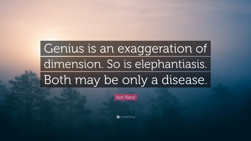 Ayn Rand Quote: “Genius is an exaggeration of dimension. So is elephantiasis. Both may be only a disease.”