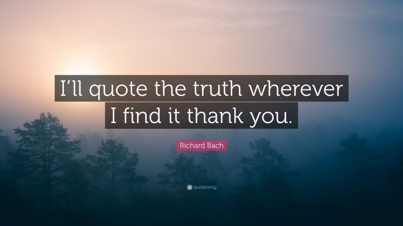 Richard Bach Quote: “I’ll quote the truth wherever I find it thank you.”