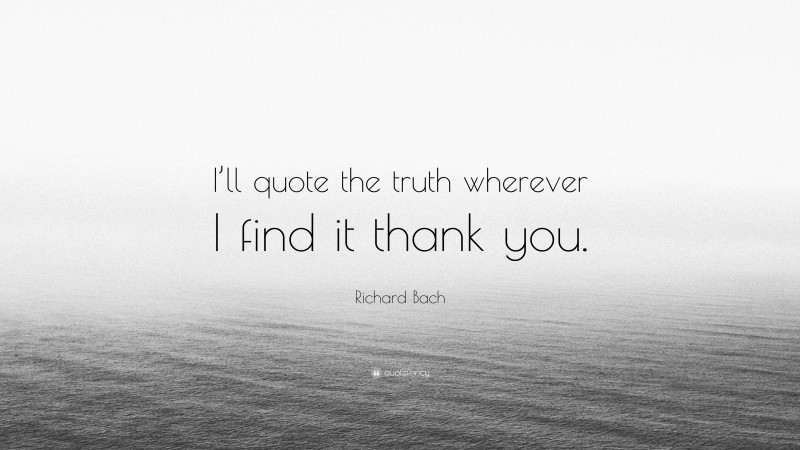 Richard Bach Quote: “I’ll quote the truth wherever I find it thank you.”