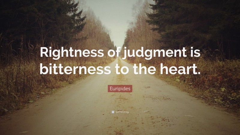 Euripides Quote: “Rightness of judgment is bitterness to the heart.”