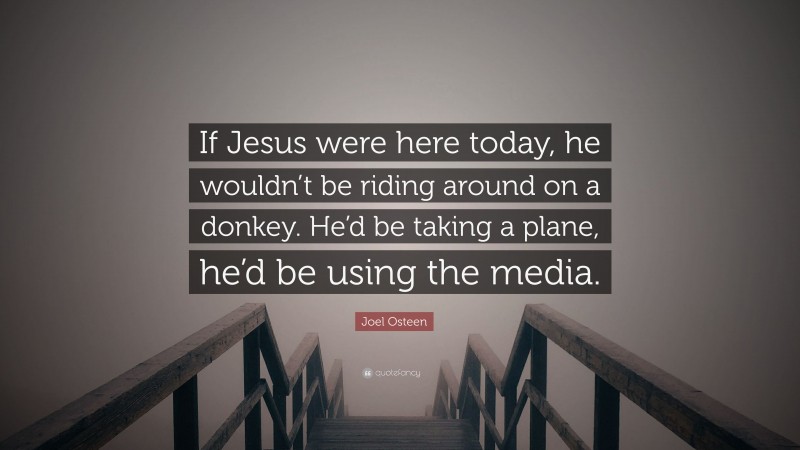 Joel Osteen Quote: “If Jesus were here today, he wouldn’t be riding around on a donkey. He’d be taking a plane, he’d be using the media.”