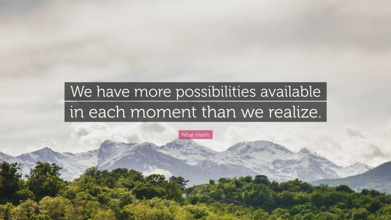 Nhat Hanh Quote: “We have more possibilities available in each moment than we realize.”