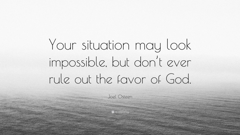 Joel Osteen Quote: “Your situation may look impossible, but don’t ever rule out the favor of God.”