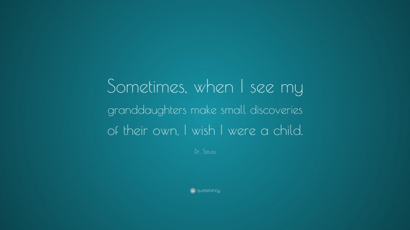 Dr. Seuss Quote: “Sometimes, when I see my granddaughters make small discoveries of their own, I wish I were a child.”