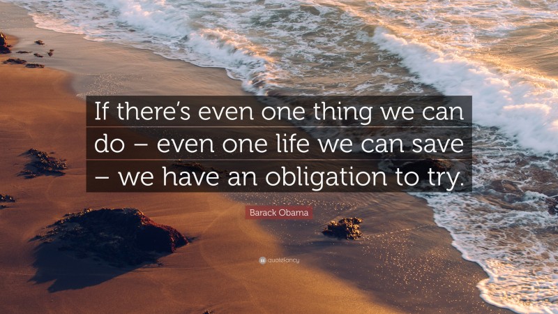 Barack Obama Quote: “If there’s even one thing we can do – even one life we can save – we have an obligation to try.”