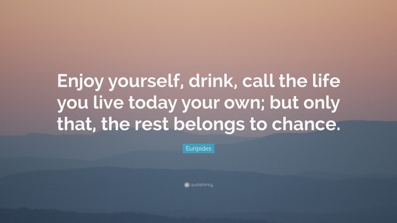 Euripides Quote: “Enjoy yourself, drink, call the life you live today your own; but only that, the rest belongs to chance.”