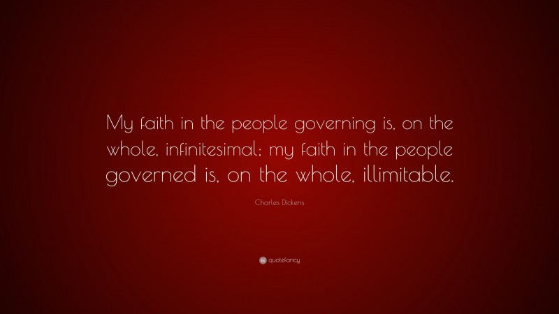 Charles Dickens Quote: “My faith in the people governing is, on the whole, infinitesimal; my faith in the people governed is, on the whole, illimitable.”