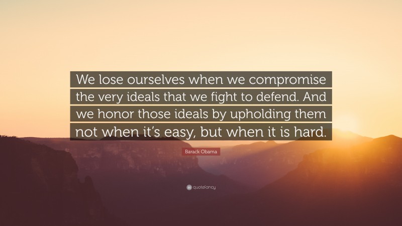 Barack Obama Quote: “We lose ourselves when we compromise the very ideals that we fight to defend. And we honor those ideals by upholding them not when it’s easy, but when it is hard.”