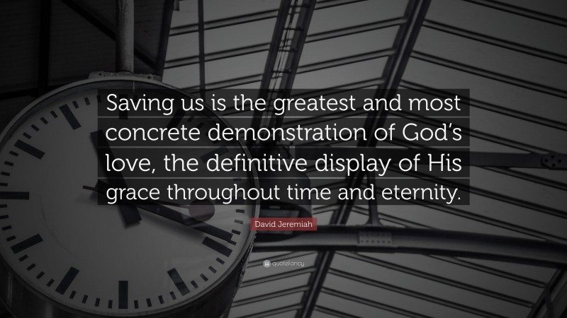 David Jeremiah Quote: “Saving us is the greatest and most concrete demonstration of God’s love, the definitive display of His grace throughout time and eternity.”