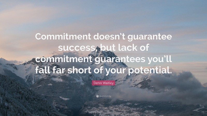 Denis Waitley Quote: “Commitment doesn’t guarantee success, but lack of commitment guarantees you’ll fall far short of your potential.”